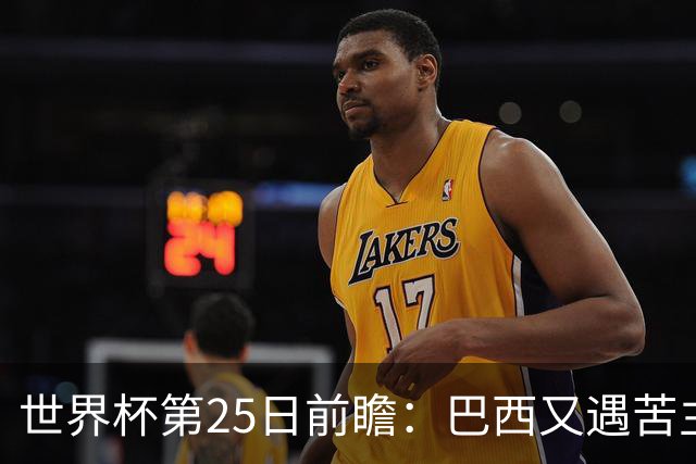 世界杯第25日前瞻：巴西又遇苦主挪威 英格兰挑战魔鬼主场