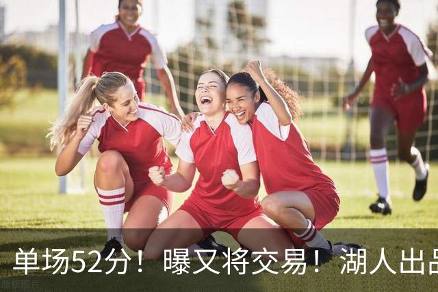 单场52分！曝又将交易！湖人出品的榜眼秀