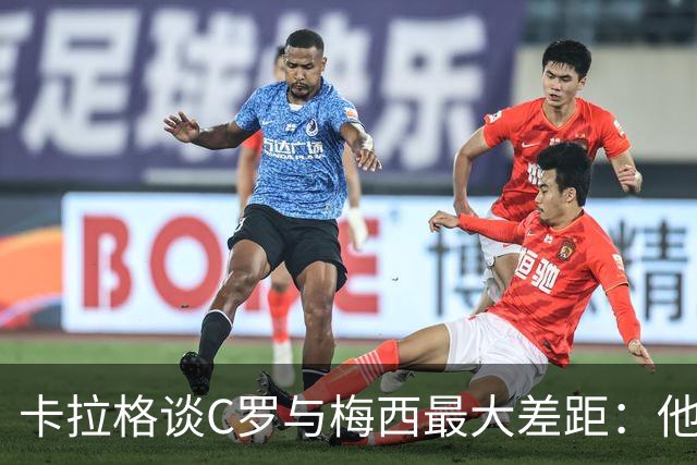 卡拉格谈C罗与梅西最大差距：他不是天生被认可，而是靠一生证明自己！