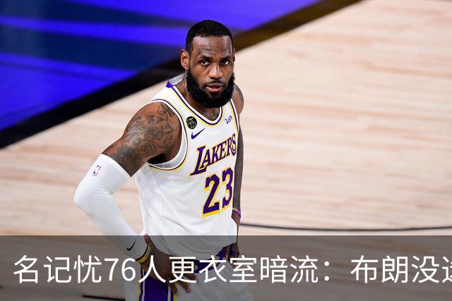 名记忧76人更衣室暗流：布朗没选这局，詹皇来了他怎么办