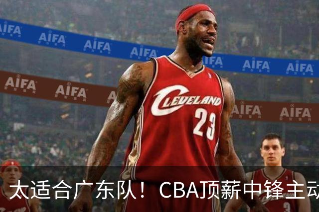 太适合广东队！CBA顶薪中锋主动申请转会，朱芳雨或将忍痛采用三人换一人的交易方案