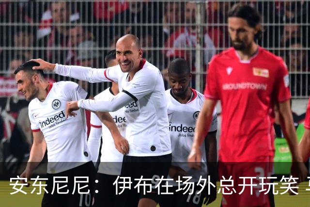 安东尼尼：伊布在场外总开玩笑 马尔蒂尼是榜样