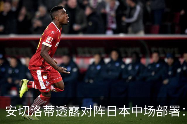 安切洛蒂透露对阵日本中场部署：只要进球走势就会改变