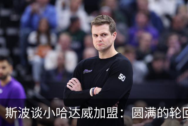 斯波谈小哈达威加盟：圆满的轮回 他小时候我还帮忙照看过他