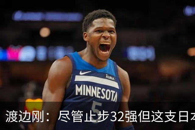 渡边刚：尽管止步32强但这支日本队很出色，想参加下届世界杯