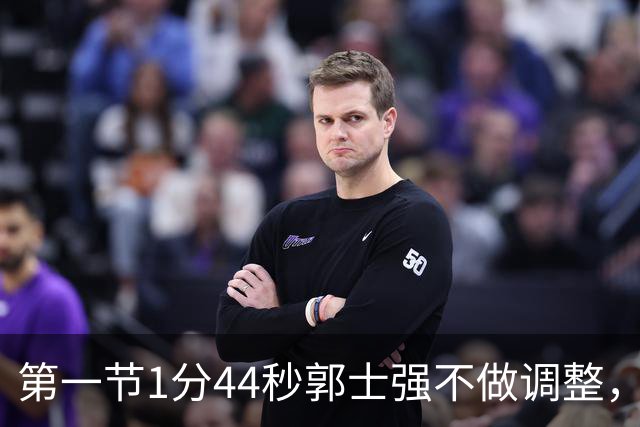 第一节1分44秒郭士强不做调整，杨瀚森防守被打穿