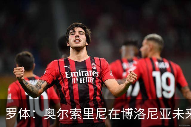 罗体：奥尔索里尼在博洛尼亚未来成疑，双方无法就续约工作达协议