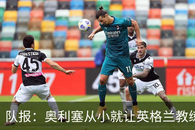 队报：奥利塞从小就让英格兰教练们无奈，他坚称长大只愿效力法国