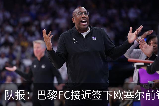 队报：巴黎FC接近签下欧塞尔前锋西纳约科，价格低于1300万欧