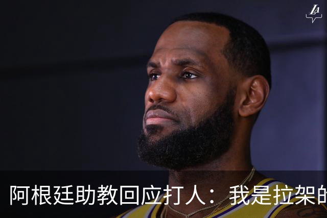 阿根廷助教回应打人：我是拉架的，那是推搡而非挥拳，此事到此为止