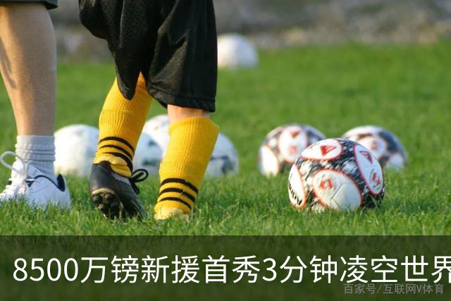 8500万镑新援首秀3分钟凌空世界波，赛后直言：生涯最佳进球