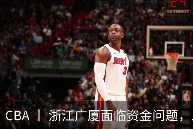 CBA 丨 浙江广厦面临资金问题，三年合同续约朱俊龙